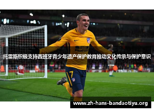 托雷斯积极支持西班牙青少年遗产保护教育推动文化传承与保护意识 托雷斯积极支持西班牙青少年遗产保护教育推动文化传承与保护意识