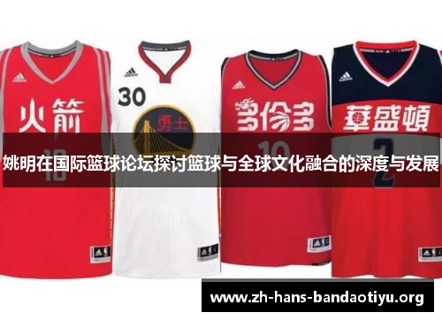 姚明在国际篮球论坛探讨篮球与全球文化融合的深度与发展 姚明在国际篮球论坛探讨篮球与全球文化融合的深度与发展