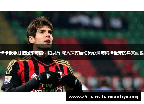 卡卡携手打造足球与信仰纪录片 深入探讨运动员心灵与精神世界的真实面貌 卡卡携手打造足球与信仰纪录片 深入探讨运动员心灵与精神世界的真实面貌
