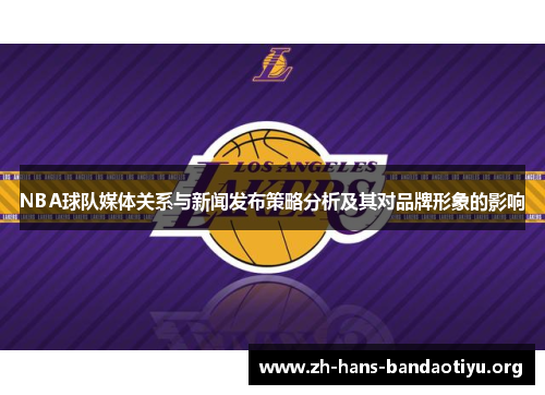 NBA球队媒体关系与新闻发布策略分析及其对品牌形象的影响 NBA球队媒体关系与新闻发布策略分析及其对品牌形象的影响