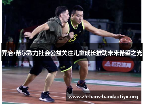 乔治·希尔致力社会公益关注儿童成长推动未来希望之光 乔治·希尔致力社会公益关注儿童成长推动未来希望之光