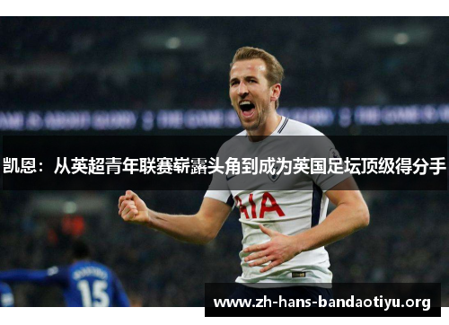 凯恩:从英超青年联赛崭露头角到成为英国足坛顶级得分手 凯恩:从英超青年联赛崭露头角到成为英国足坛顶级得分手