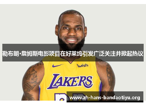 勒布朗·詹姆斯电影项目在好莱坞引发广泛关注并掀起热议 勒布朗·詹姆斯电影项目在好莱坞引发广泛关注并掀起热议