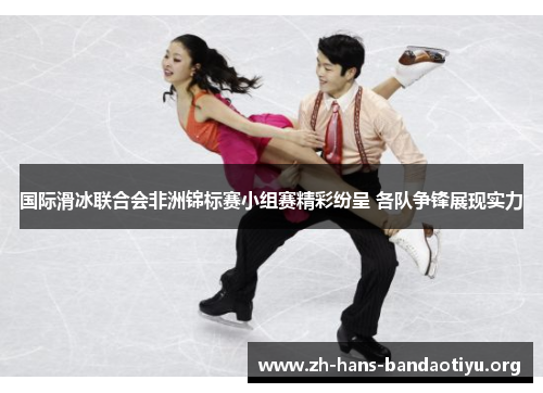 国际滑冰联合会非洲锦标赛小组赛精彩纷呈 各队争锋展现实力