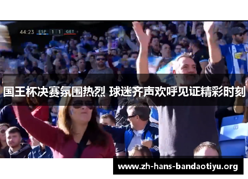 国王杯决赛氛围热烈 球迷齐声欢呼见证精彩时刻 国王杯决赛氛围热烈 球迷齐声欢呼见证精彩时刻