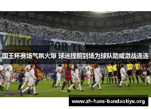 国王杯赛场气氛火爆 球迷提前到场为球队助威激战连连 国王杯赛场气氛火爆 球迷提前到场为球队助威激战连连