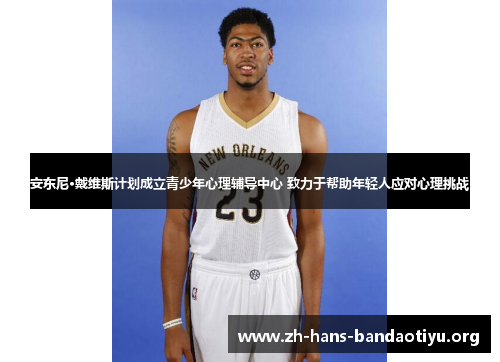 安东尼·戴维斯计划成立青少年心理辅导中心 致力于帮助年轻人应对心理挑战 安东尼·戴维斯计划成立青少年心理辅导中心 致力于帮助年轻人应对心理挑战