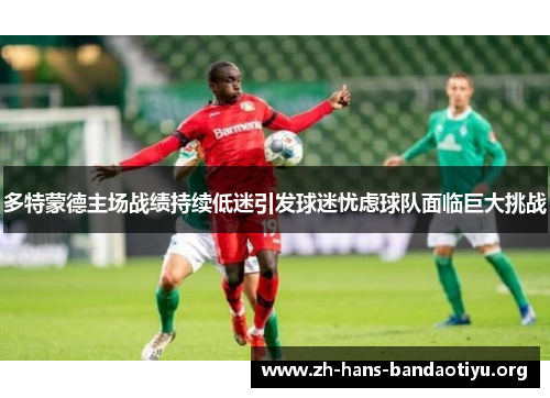 多特蒙德主场战绩持续低迷引发球迷忧虑球队面临巨大挑战 多特蒙德主场战绩持续低迷引发球迷忧虑球队面临巨大挑战
