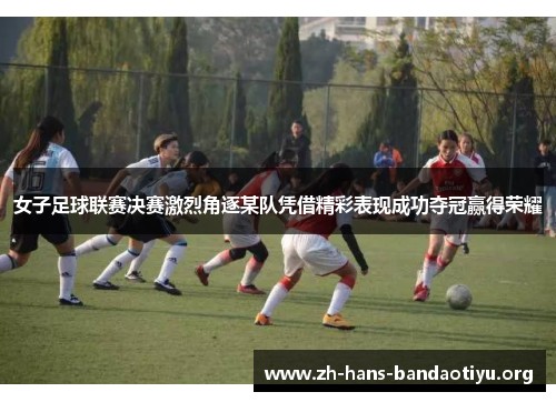 女子足球联赛决赛激烈角逐某队凭借精彩表现成功夺冠赢得荣耀 女子足球联赛决赛激烈角逐某队凭借精彩表现成功夺冠赢得荣耀