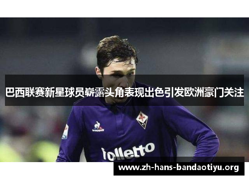 巴西联赛新星球员崭露头角表现出色引发欧洲豪门关注 巴西联赛新星球员崭露头角表现出色引发欧洲豪门关注