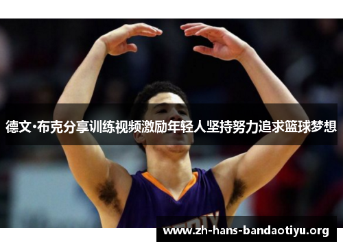 德文·布克分享训练视频激励年轻人坚持努力追求篮球梦想 德文·布克分享训练视频激励年轻人坚持努力追求篮球梦想