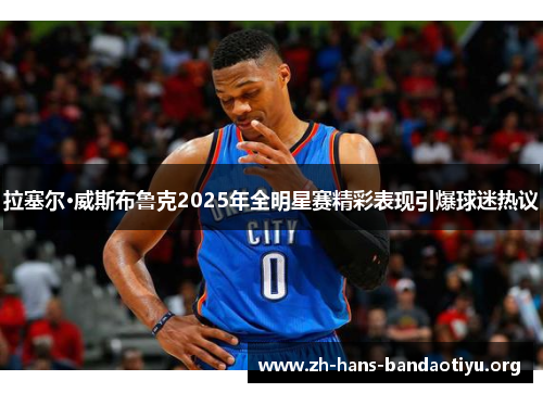 拉塞尔·威斯布鲁克2025年全明星赛精彩表现引爆球迷热议 拉塞尔·威斯布鲁克2025年全明星赛精彩表现引爆球迷热议