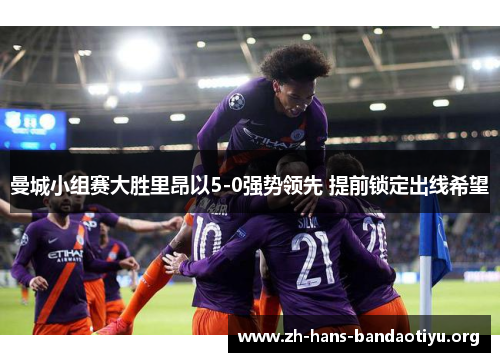 曼城小组赛大胜里昂以5-0强势领先 提前锁定出线希望 曼城小组赛大胜里昂以5-0强势领先 提前锁定出线希望