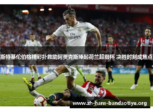 斯特基伦伯格精彩扑救助阿贾克斯捧起荷兰超级杯 决胜时刻成焦点 斯特基伦伯格精彩扑救助阿贾克斯捧起荷兰超级杯 决胜时刻成焦点