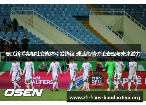 曼联新援亮相社交媒体引发热议 球迷热情讨论表现与未来潜力 曼联新援亮相社交媒体引发热议 球迷热情讨论表现与未来潜力