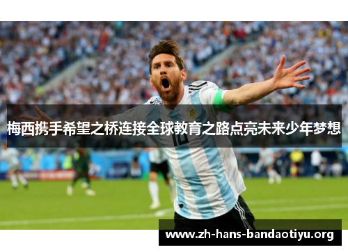 梅西携手希望之桥连接全球教育之路点亮未来少年梦想 梅西携手希望之桥连接全球教育之路点亮未来少年梦想