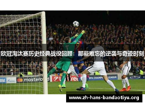 欧冠淘汰赛历史经典战役回顾:那些难忘的逆袭与奇迹时刻 欧冠淘汰赛历史经典战役回顾:那些难忘的逆袭与奇迹时刻