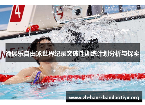 潘展乐自由泳世界纪录突破性训练计划分析与探索 潘展乐自由泳世界纪录突破性训练计划分析与探索