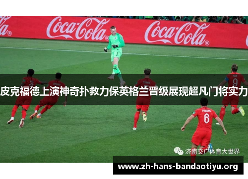 皮克福德上演神奇扑救力保英格兰晋级展现超凡门将实力 皮克福德上演神奇扑救力保英格兰晋级展现超凡门将实力