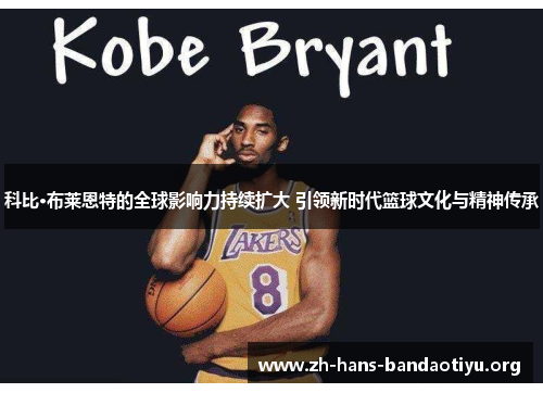 科比·布莱恩特的全球影响力持续扩大 引领新时代篮球文化与精神传承 科比·布莱恩特的全球影响力持续扩大 引领新时代篮球文化与精神传承