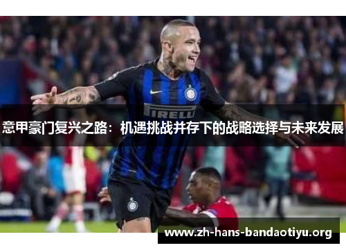 意甲豪门复兴之路:机遇挑战并存下的战略选择与未来发展 意甲豪门复兴之路:机遇挑战并存下的战略选择与未来发展