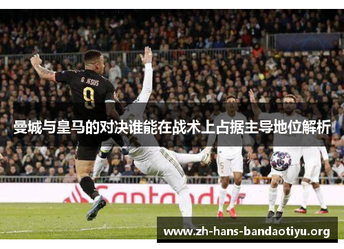 曼城与皇马的对决谁能在战术上占据主导地位解析 曼城与皇马的对决谁能在战术上占据主导地位解析