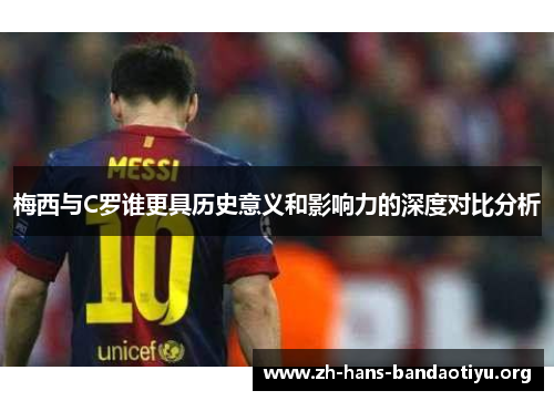 梅西与C罗谁更具历史意义和影响力的深度对比分析 梅西与C罗谁更具历史意义和影响力的深度对比分析