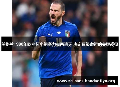 英格兰1980年欧洲杯小组赛力克西班牙 决定晋级命运的关键战役 英格兰1980年欧洲杯小组赛力克西班牙 决定晋级命运的关键战役