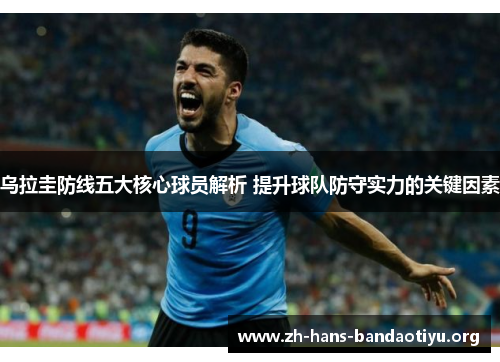 乌拉圭防线五大核心球员解析 提升球队防守实力的关键因素