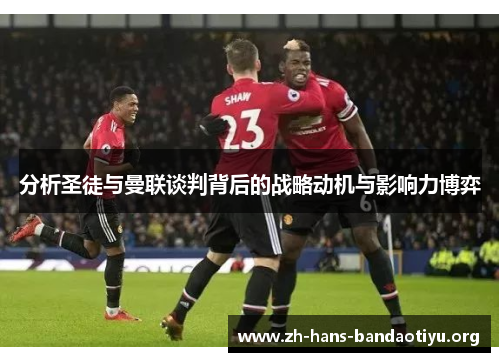 分析圣徒与曼联谈判背后的战略动机与影响力博弈 分析圣徒与曼联谈判背后的战略动机与影响力博弈