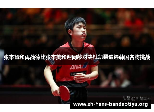 张本智和再战德比张本美和迎同龄对决杜凯琹遭遇韩国名将挑战 张本智和再战德比张本美和迎同龄对决杜凯琹遭遇韩国名将挑战