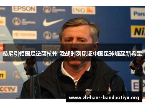 桑尼引领国足逆袭杭州 激战时刻见证中国足球崛起新希望 桑尼引领国足逆袭杭州 激战时刻见证中国足球崛起新希望