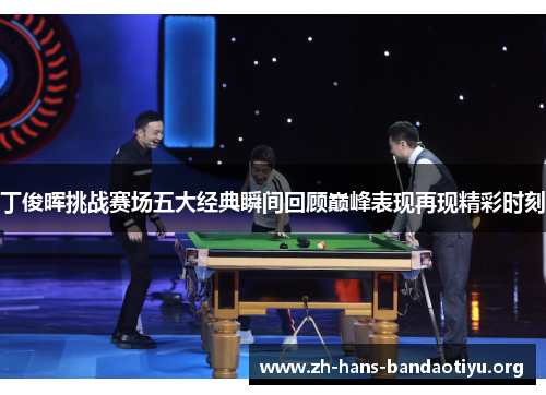 丁俊晖挑战赛场五大经典瞬间回顾巅峰表现再现精彩时刻 丁俊晖挑战赛场五大经典瞬间回顾巅峰表现再现精彩时刻