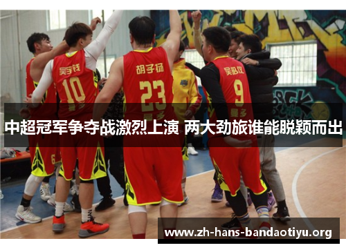 中超冠军争夺战激烈上演 两大劲旅谁能脱颖而出