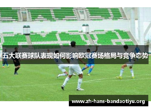 五大联赛球队表现如何影响欧冠赛场格局与竞争态势 五大联赛球队表现如何影响欧冠赛场格局与竞争态势