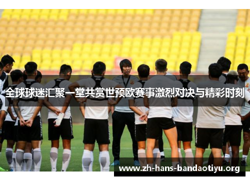 全球球迷汇聚一堂共赏世预欧赛事激烈对决与精彩时刻 全球球迷汇聚一堂共赏世预欧赛事激烈对决与精彩时刻