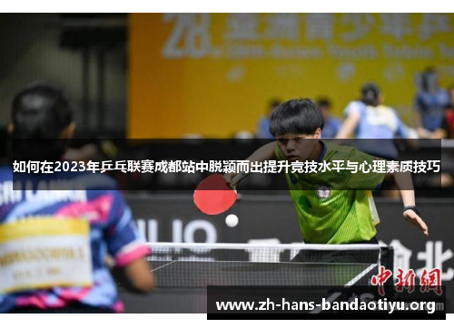 如何在2023年乒乓联赛成都站中脱颖而出提升竞技水平与心理素质技巧 如何在2023年乒乓联赛成都站中脱颖而出提升竞技水平与心理素质技巧