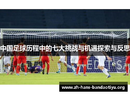 中国足球历程中的七大挑战与机遇探索与反思