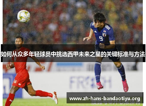 如何从众多年轻球员中挑选西甲未来之星的关键标准与方法 如何从众多年轻球员中挑选西甲未来之星的关键标准与方法
