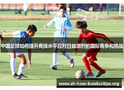 中国足球如何提升竞技水平应对日益激烈的国际竞争和挑战 中国足球如何提升竞技水平应对日益激烈的国际竞争和挑战
