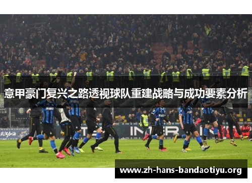 意甲豪门复兴之路透视球队重建战略与成功要素分析 意甲豪门复兴之路透视球队重建战略与成功要素分析