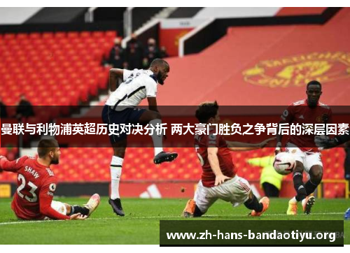 曼联与利物浦英超历史对决分析 两大豪门胜负之争背后的深层因素 曼联与利物浦英超历史对决分析 两大豪门胜负之争背后的深层因素