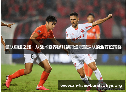 曼联重建之路:从战术素养提升到打造冠军球队的全方位策略 曼联重建之路:从战术素养提升到打造冠军球队的全方位策略