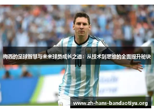 梅西的足球智慧与未来球员成长之道:从技术到思维的全面提升秘诀 梅西的足球智慧与未来球员成长之道:从技术到思维的全面提升秘诀