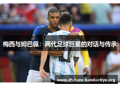 梅西与姆巴佩:两代足球巨星的对话与传承 梅西与姆巴佩:两代足球巨星的对话与传承