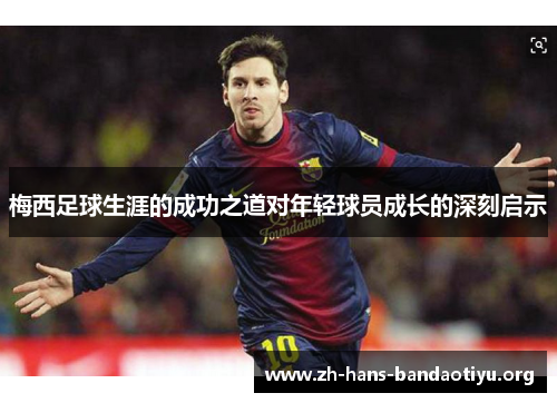 梅西足球生涯的成功之道对年轻球员成长的深刻启示 梅西足球生涯的成功之道对年轻球员成长的深刻启示