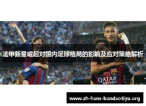 法甲新星崛起对国内足球格局的影响及应对策略解析 法甲新星崛起对国内足球格局的影响及应对策略解析