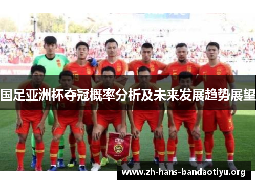 国足亚洲杯夺冠概率分析及未来发展趋势展望 国足亚洲杯夺冠概率分析及未来发展趋势展望