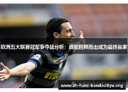 欧洲五大联赛冠军争夺战分析:谁能脱颖而出成为最终赢家 欧洲五大联赛冠军争夺战分析:谁能脱颖而出成为最终赢家