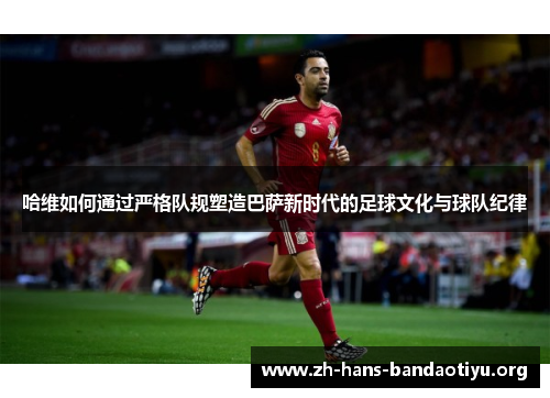 哈维如何通过严格队规塑造巴萨新时代的足球文化与球队纪律 哈维如何通过严格队规塑造巴萨新时代的足球文化与球队纪律